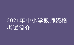 2021年中小學(xué)教師資格考試簡(jiǎn)介