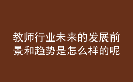 教師行業(yè)未來的發(fā)展前景和趨勢是怎么樣的呢？