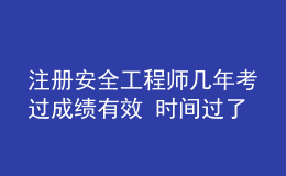 注冊安全工程師幾年考過成績有效 時間過了怎么辦