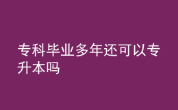 ?？飘厴I(yè)多年還可以專升本嗎