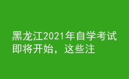 黑龍江2021年自學(xué)考試即將開始，這些注意事項你知曉嗎？