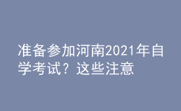 準備參加河南2021年自學考試？這些注意事項不得不看！
