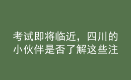 考試即將臨近，四川的小伙伴是否了解這些注意事項(xiàng)了？