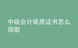 中級會計紙質(zhì)證書怎么領(lǐng)取