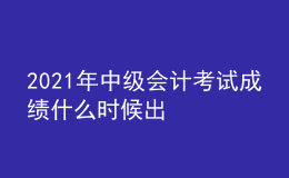 2021年中級會計考試成績什么時候出