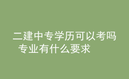 二建中專學(xué)歷可以考嗎 專業(yè)有什么要求