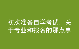 初次準(zhǔn)備自學(xué)考試，關(guān)于專業(yè)和報(bào)名的那點(diǎn)事兒你了解嗎？