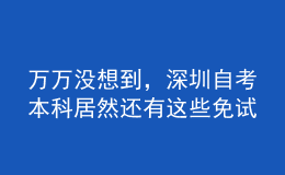 萬(wàn)萬(wàn)沒(méi)想到，深圳自考本科居然還有這些免試政策！