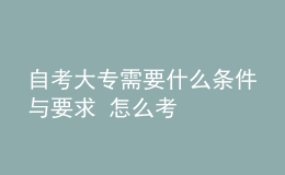 自考大專需要什么條件與要求 怎么考