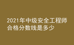 2021年中級(jí)安全工程師合格分?jǐn)?shù)線是多少
