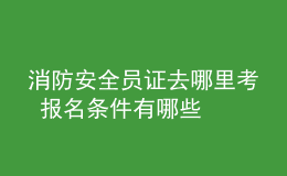 消防安全員證去哪里考 報名條件有哪些