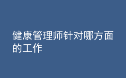 健康管理師針對(duì)哪方面的工作