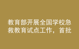 教育部開展全國學(xué)校急救教育試點(diǎn)工作，首批擬組織150所學(xué)校參與