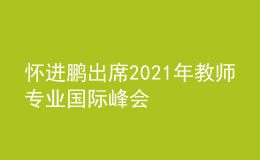 懷進(jìn)鵬出席2021年教師專業(yè)國際峰會