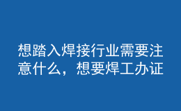 想踏入焊接行業(yè)需要注意什么，想要焊工辦證你必須了解這些坑