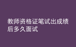 教師資格證筆試出成績(jī)后多久面試