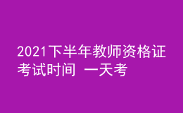 2021下半年教師資格證考試時間 一天考完嗎