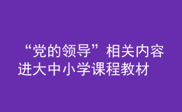 “黨的領(lǐng)導(dǎo)”相關(guān)內(nèi)容進(jìn)大中小學(xué)課程教材