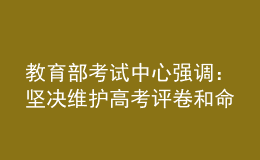 教育部考試中心強(qiáng)調(diào)：堅(jiān)決維護(hù)高考評(píng)卷和命題工作公平公正