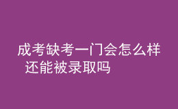 成考缺考一門會怎么樣 還能被錄取嗎