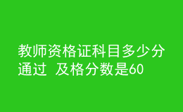 教師資格證科目多少分通過(guò) 及格分?jǐn)?shù)是60分嗎