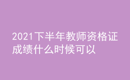 2021下半年教師資格證成績什么時候可以查