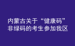 內(nèi)蒙古關(guān)于“健康碼”非綠碼的考生參加我區(qū)2021年成考的補(bǔ)充通知