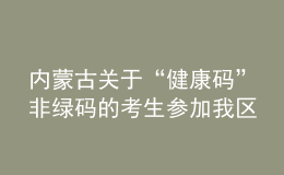 內(nèi)蒙古關(guān)于“健康碼”非綠碼的考生參加我區(qū)2021年成考的補(bǔ)充通知