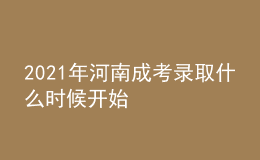 2021年河南成考錄取什么時候開始