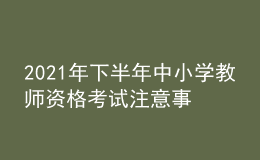 2021年下半年中小學(xué)教師資格考試注意事項(xiàng)
