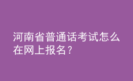 河南省普通話考試怎么在網(wǎng)上報名？