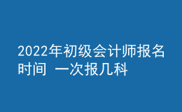 2022年初級(jí)會(huì)計(jì)師報(bào)名時(shí)間 一次報(bào)幾科