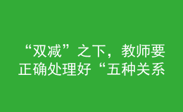 “雙減”之下，教師要正確處理好“五種關(guān)系”