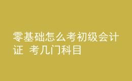 零基礎(chǔ)怎么考初級(jí)會(huì)計(jì)證 考幾門科目