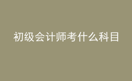 初級(jí)會(huì)計(jì)師考什么科目