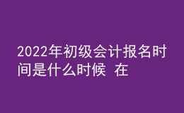 2022年初級(jí)會(huì)計(jì)報(bào)名時(shí)間是什么時(shí)候 在哪報(bào)考