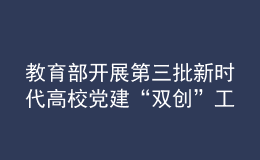 教育部開展第三批新時(shí)代高校黨建“雙創(chuàng)”工作
