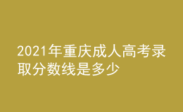 2021年重慶成人高考錄取分?jǐn)?shù)線是多少