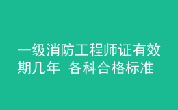 一級(jí)消防工程師證有效期幾年 各科合格標(biāo)準(zhǔn)是什么