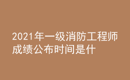 2021年一級(jí)消防工程師成績公布時(shí)間是什么時(shí)候