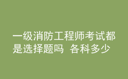 一級(jí)消防工程師考試都是選擇題嗎 各科多少分及格