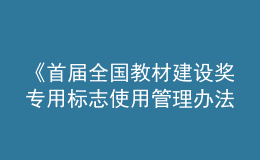 《首屆全國教材建設(shè)獎專用標(biāo)志使用管理辦法》發(fā)布