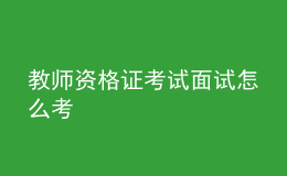 教師資格證考試面試怎么考