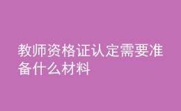 教師資格證認(rèn)定需要準(zhǔn)備什么材料