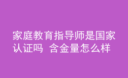 家庭教育指導(dǎo)師是國家認證嗎 含金量怎么樣