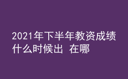 2021年下半年教資成績(jī)什么時(shí)候出 在哪查詢