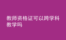 教師資格證可以跨學(xué)科教學(xué)嗎