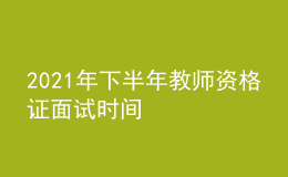 2021年下半年教師資格證面試時間