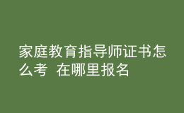 家庭教育指導(dǎo)師證書怎么考 在哪里報(bào)名
