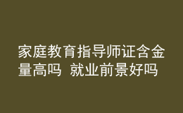 家庭教育指導(dǎo)師證含金量高嗎 就業(yè)前景好嗎